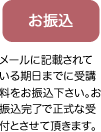 お振込：メールに記載されている期日までに受講料をお振込下さい。お振込完了で正式な受付とさせて頂きます。