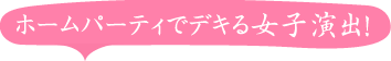 ホームパーティでデキる女子演出！