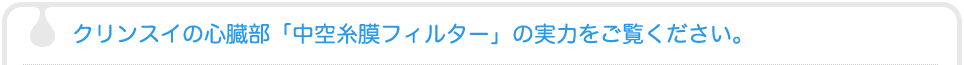 クリンスイの心臓部「中空糸膜フィルター」の実力をご覧ください。