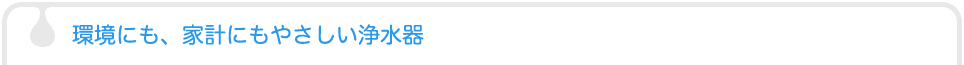 環境にも、家計にもやさしい浄水器