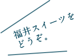 福井のスイーツをどうぞ。