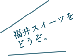 福井のスイーツをどうぞ。