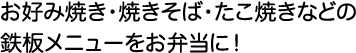 お好み焼き・焼きそば・たこ焼きなどの鉄板メニューをお弁当に！