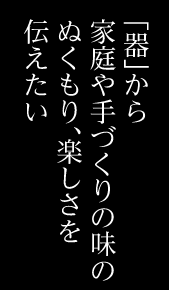 「器」から家庭や手づくりの味のぬくもり、楽しさを伝えたい