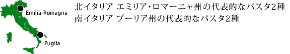 北イタリア エミリア・ロマーニャ州の代表的なパスタ2種。南イタリア プーリア州の代表的なパスタ2種。