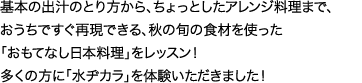 ご好評頂き、多くの方にお越しいただきました！ 「水ヂカラ」をご体験頂きながら、おうちですぐ再現できる、 秋の旬の食材を使った「おもてなし日本料理」をレッスン！