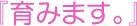 『育みます。』