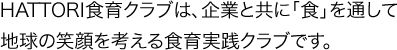 HATTORI食育クラブは、企業と共に「食」を通して
地球の笑顔を考える食育実践クラブです。