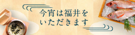 今宵は福井をいただきます