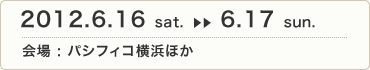 2012.6.16 sat.〜6.17 sun.　会場 : パシフィコ横浜ほか