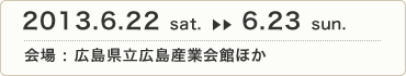 2013.6.22 sat.〜6.23 sun.　会場 : 広島県立広島産業会館ほか