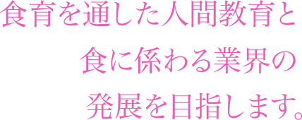 食育を通した人間教育と 食に係わる業界の 発展を目指します。